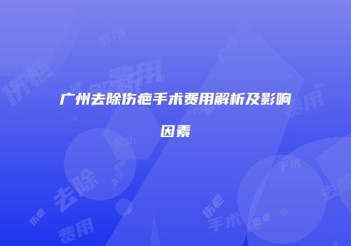 广州去除伤疤手术费用解析及影响因素
