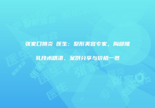 张家口姚炎燚医生：整形美容专家，胸部隆乳技术精湛，案例分享与价格一览