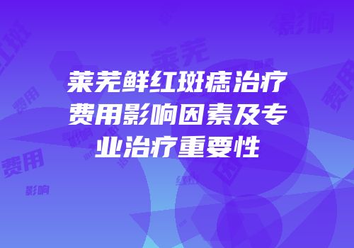 莱芜鲜红斑痣治疗费用影响因素及专业治疗重要性