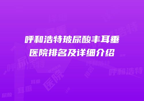 呼和浩特玻尿酸丰耳垂医院排名及详细介绍