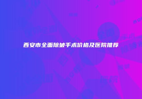 西安市全面除皱手术价格及医院推荐