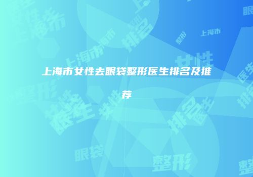 上海市女性去眼袋整形医生排名及推荐