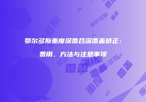 鄂尔多斯重度深覆合深覆盖矫正：费用、方法与注意事项