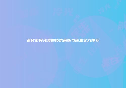 通化市冷光美白技术解析与医生实力排行