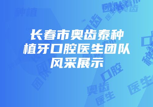 长春市奥齿泰种植牙口腔医生团队风采展示
