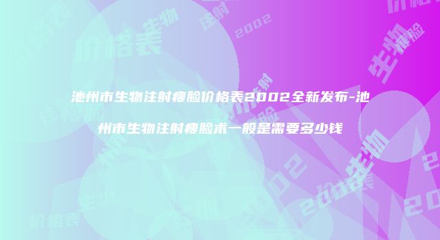 池州市生物注射瘦脸价格表2002全新发布-池州市生物注射瘦脸术一般是需要多少钱