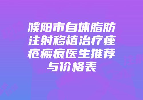 濮阳市自体脂肪注射移植治疗痤疮瘢痕医生推荐与价格表