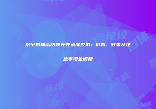 济宁自体脂肪填充去鱼尾纹术：价格、效果及注意事项全解析