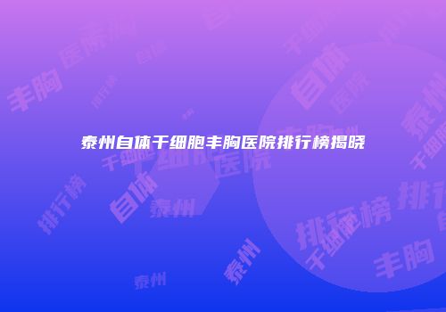 泰州自体干细胞丰胸医院排行榜揭晓