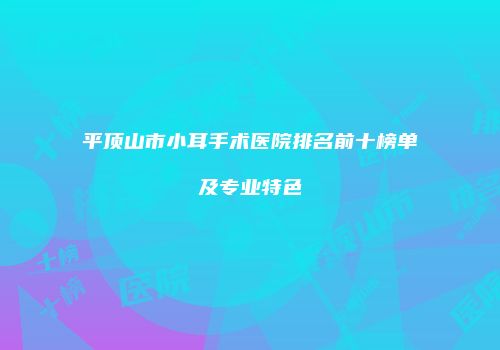 平顶山市小耳手术医院排名前十榜单及专业特色