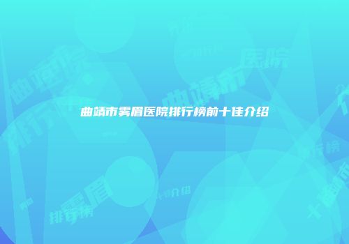 曲靖市雾眉医院排行榜前十佳介绍