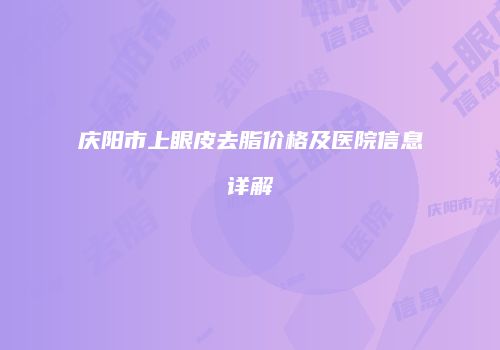 庆阳市上眼皮去脂价格及医院信息详解