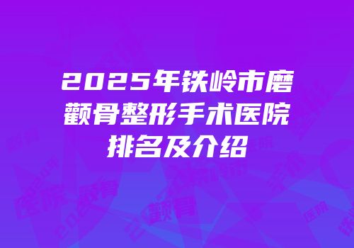 2025年铁岭市磨颧骨整形手术医院排名及介绍