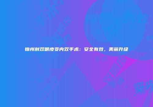 锦州割双眼皮变内双手术：安全有效，美丽升级
