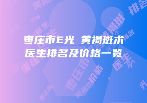 枣庄市E光袪黄褐斑术医生排名及价格一览