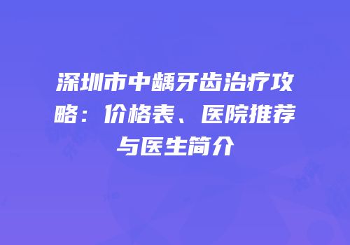 深圳市中龋牙齿治疗攻略：价格表、医院推荐与医生简介