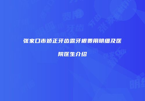 张家口市矫正牙齿露牙根费用明细及医院医生介绍