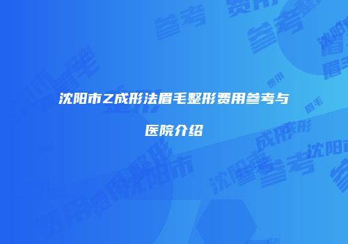 沈阳市Z成形法眉毛整形费用参考与医院介绍