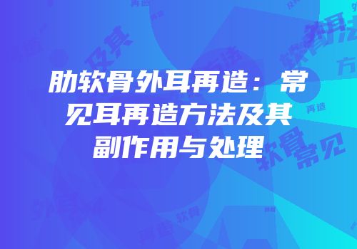 肋软骨外耳再造：常见耳再造方法及其副作用与处理