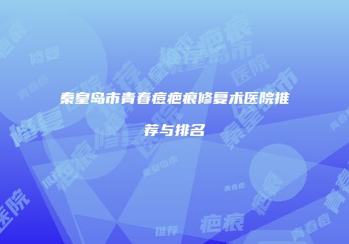 秦皇岛市青春痘疤痕修复术医院推荐与排名