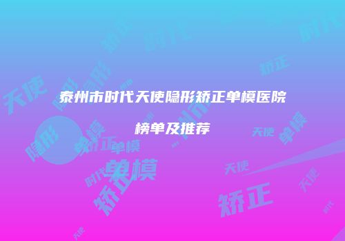 泰州市时代天使隐形矫正单模医院榜单及推荐