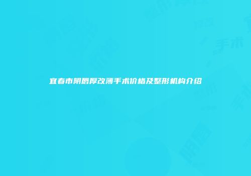 宜春市阴唇厚改薄手术价格及整形机构介绍