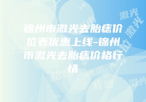 锦州市激光去胎痣价位表优惠上线-锦州市激光去胎痣价格行情