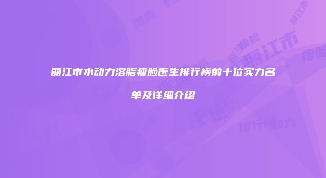 丽江市水动力溶脂瘦脸医生排行榜前十位实力名单及详细介绍