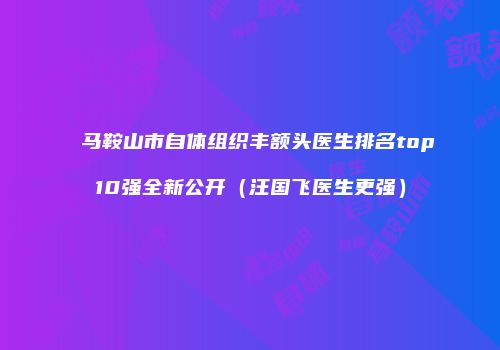 马鞍山市自体组织丰额头医生排名top10强全新公开（汪国飞医生更强）