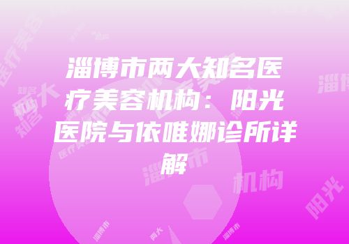 淄博市两大知名医疗美容机构：阳光医院与依唯娜诊所详解