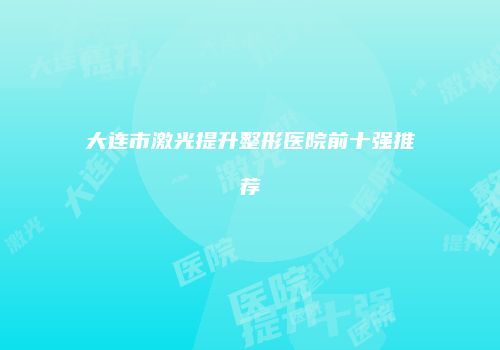 大连市激光提升整形医院前十强推荐