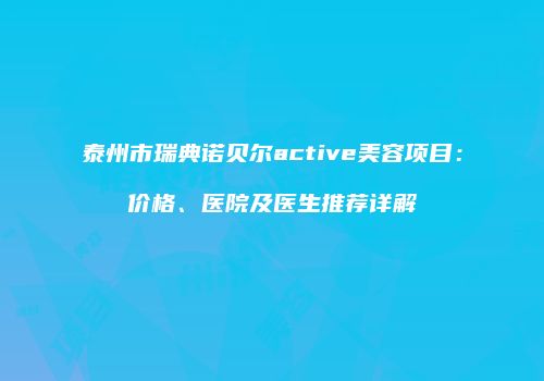 泰州市瑞典诺贝尔active美容项目：价格、医院及医生推荐详解