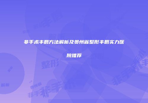 非手术丰唇方法解析及贵州省整形丰唇实力医院推荐
