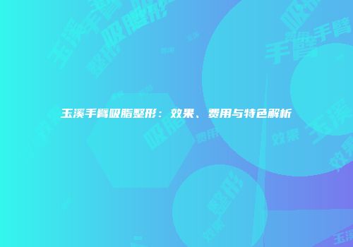 玉溪手臂吸脂整形：效果、费用与特色解析