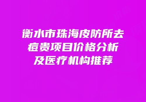 衡水市珠海皮防所去痘贵项目价格分析及医疗机构推荐