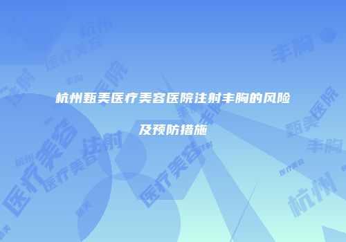 杭州甄美医疗美容医院注射丰胸的风险及预防措施