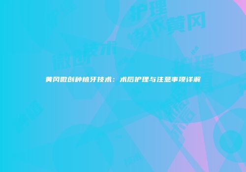 黄冈微创种植牙技术：术后护理与注意事项详解