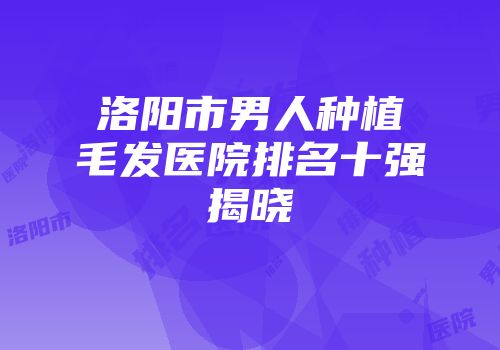 洛阳市男人种植毛发医院排名十强揭晓