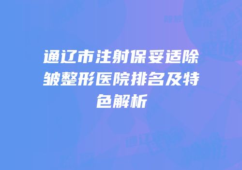 通辽市注射保妥适除皱整形医院排名及特色解析