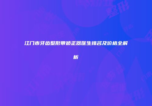 江门市牙齿整形带矫正器医生排名及价格全解析