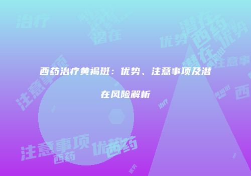 西药治疗黄褐斑：优势、注意事项及潜在风险解析