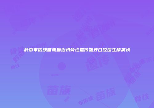 黔南布依族苗族自治州骨性遗传龅牙口腔医生精英榜