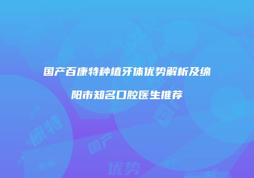 国产百康特种植牙体优势解析及绵阳市知名口腔医生推荐