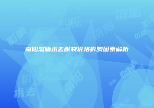 南阳溶脂术去眼袋价格影响因素解析