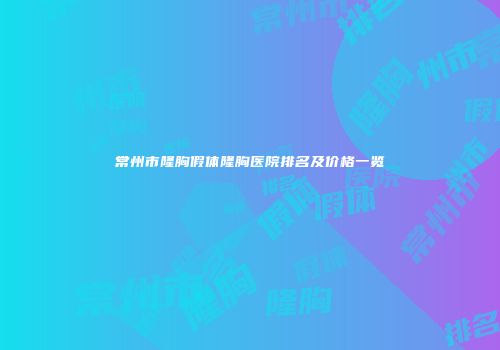 常州市隆胸假体隆胸医院排名及价格一览