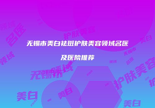 无锡市美白祛斑护肤美容领域名医及医院推荐