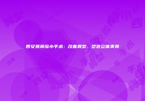 西安鼻翼缩小手术：改善鼻型，塑造立体美鼻