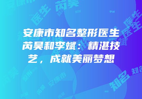 安康市知名整形医生芮昊和李斌：精湛技艺，成就美丽梦想