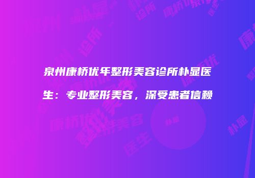 泉州康桥优年整形美容诊所朴显医生：专业整形美容，深受患者信赖
