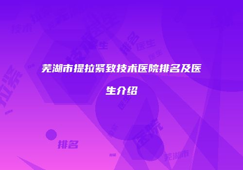 芜湖市提拉紧致技术医院排名及医生介绍